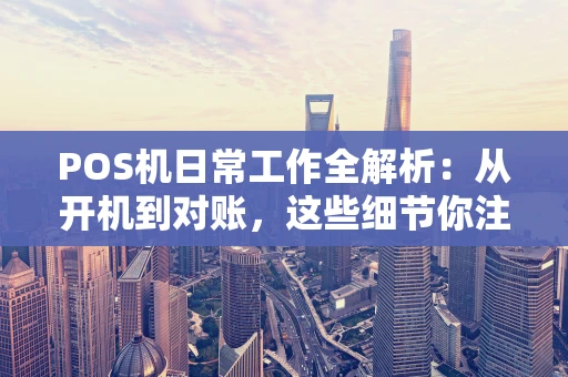 POS机日常工作全解析：从开机到对账，这些细节你注意了吗？