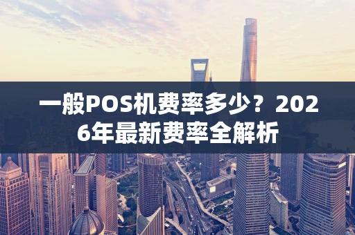 一般POS机费率多少？2026年最新费率全解析