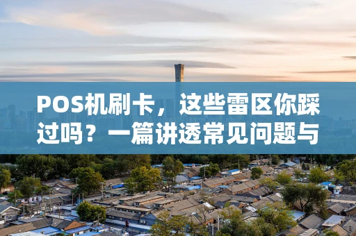 POS机刷卡，这些雷区你踩过吗？一篇讲透常见问题与避坑指南