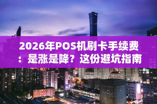 2026年POS机刷卡手续费：是涨是降？这份避坑指南请收好