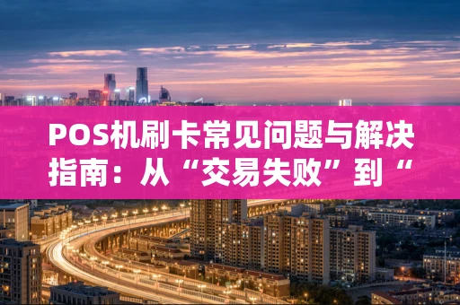 POS机刷卡常见问题与解决指南：从“交易失败”到“到账疑惑”一篇讲清