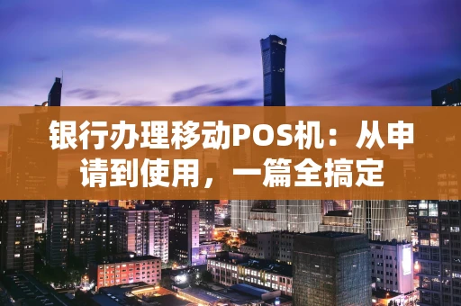 银行办理移动POS机：从申请到使用，一篇全搞定