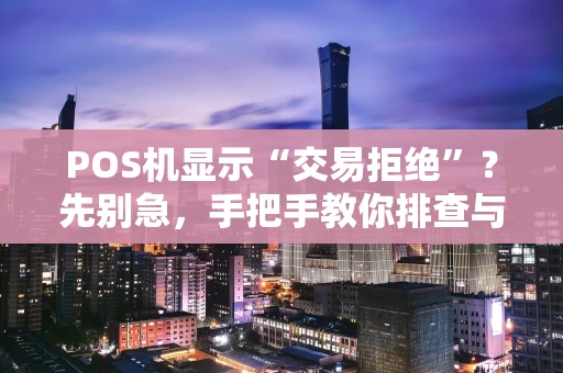 POS机显示“交易拒绝”？先别急，手把手教你排查与解决