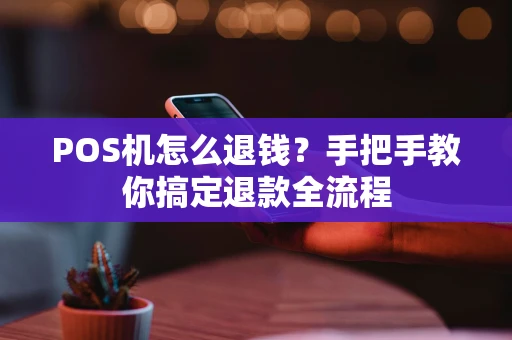 POS机怎么退钱？手把手教你搞定退款全流程