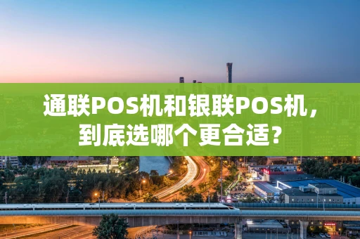 通联POS机和银联POS机，到底选哪个更合适？
