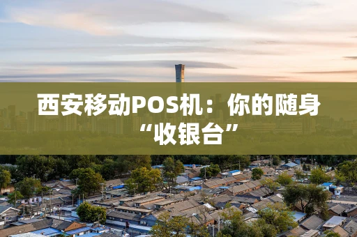 西安移动POS机：你的随身“收银台”