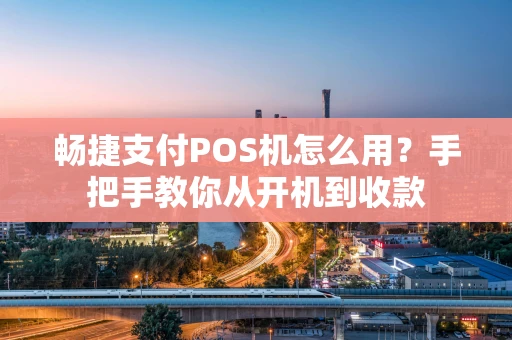 畅捷支付POS机怎么用？手把手教你从开机到收款