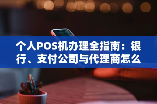 个人POS机办理全指南：银行、支付公司与代理商怎么选？
