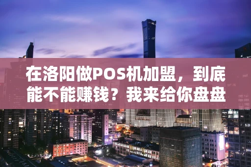 在洛阳做POS机加盟，到底能不能赚钱？我来给你盘盘道