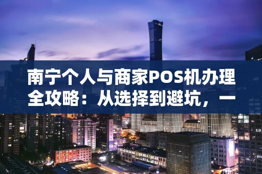 南宁个人与商家POS机办理全攻略：从选择到避坑，一篇看懂