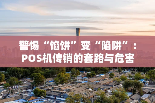 警惕“馅饼”变“陷阱”：POS机传销的套路与危害