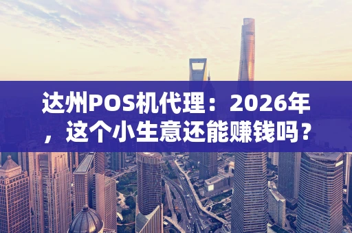 达州POS机代理：2026年，这个小生意还能赚钱吗？