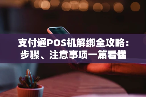 支付通POS机解绑全攻略：步骤、注意事项一篇看懂