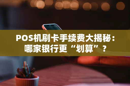 POS机刷卡手续费大揭秘：哪家银行更“划算”？