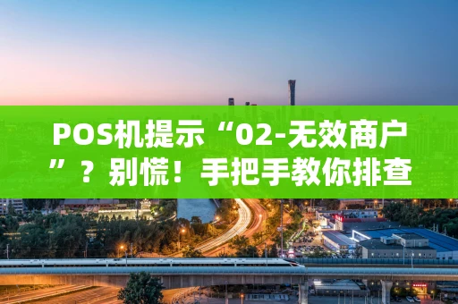 POS机提示“02-无效商户”？别慌！手把手教你排查与解决