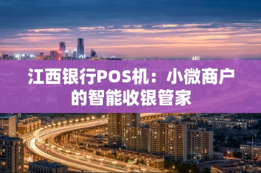 江西银行POS机：小微商户的智能收银管家