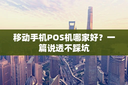 移动手机POS机哪家好？一篇说透不踩坑