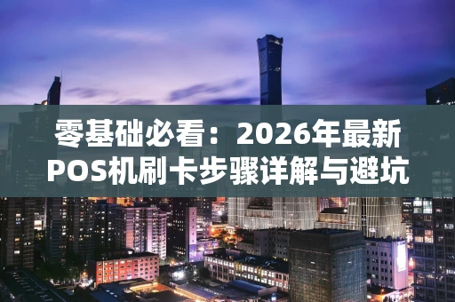零基础必看：2026年最新POS机刷卡步骤详解与避坑指南