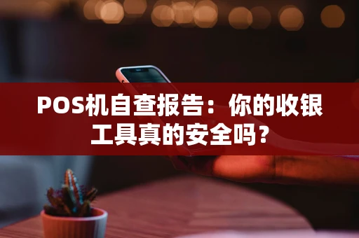 POS机自查报告：你的收银工具真的安全吗？