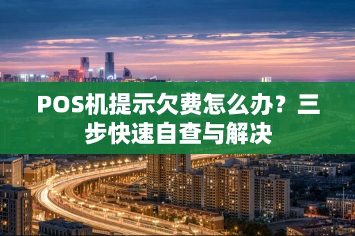 POS机提示欠费怎么办？三步快速自查与解决
