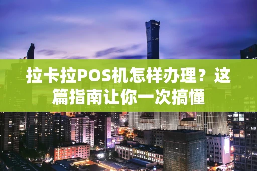 拉卡拉POS机怎样办理？这篇指南让你一次搞懂