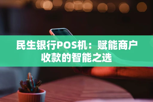 民生银行POS机：赋能商户收款的智能之选
