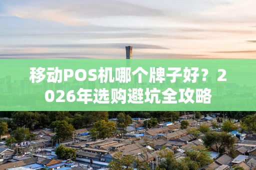 移动POS机哪个牌子好？2026年选购避坑全攻略