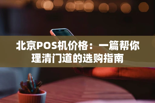 北京POS机价格：一篇帮你理清门道的选购指南