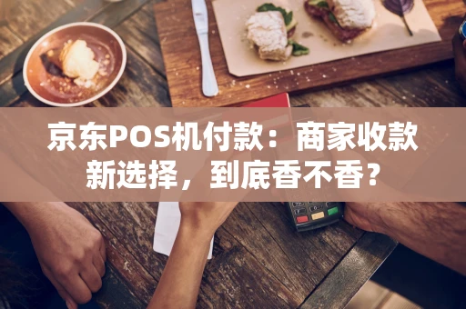 京东POS机付款：商家收款新选择，到底香不香？