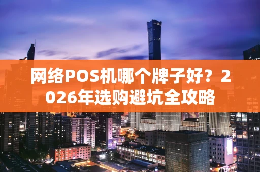 网络POS机哪个牌子好？2026年选购避坑全攻略