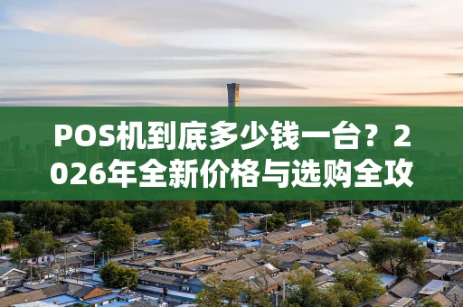 POS机到底多少钱一台？2026年全新价格与选购全攻略