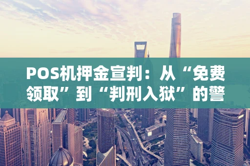 POS机押金宣判：从“免费领取”到“判刑入狱”的警示录