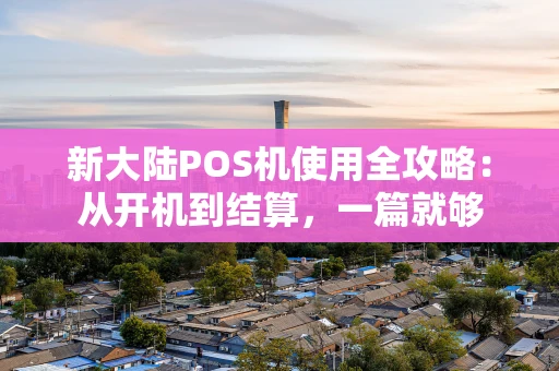新大陆POS机使用全攻略：从开机到结算，一篇就够