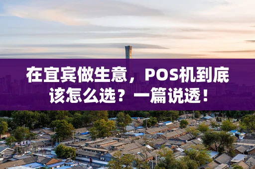 在宜宾做生意，POS机到底该怎么选？一篇说透！