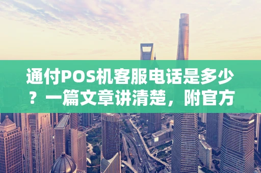 通付POS机客服电话是多少？一篇文章讲清楚，附官方查询与防骗指南