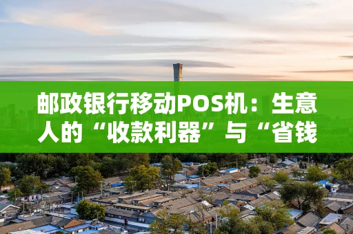 邮政银行移动POS机：生意人的“收款利器”与“省钱法宝”