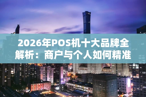 2026年POS机十大品牌全解析：商户与个人如何精准避坑？