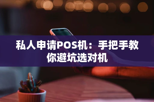 私人申请POS机：手把手教你避坑选对机