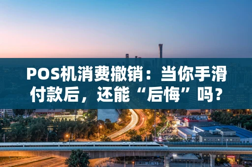 POS机消费撤销：当你手滑付款后，还能“后悔”吗？