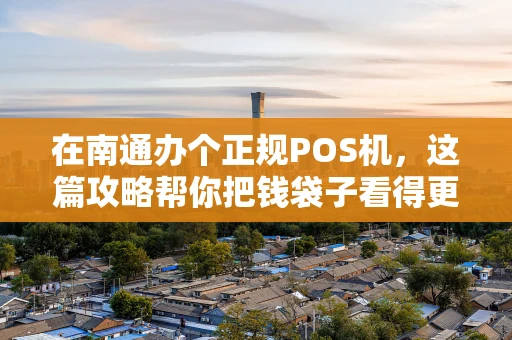 在南通办个正规POS机，这篇攻略帮你把钱袋子看得更紧