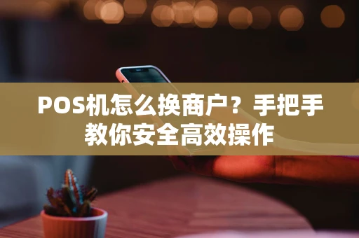 POS机怎么换商户？手把手教你安全高效操作