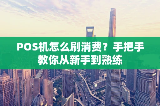 POS机怎么刷消费？手把手教你从新手到熟练