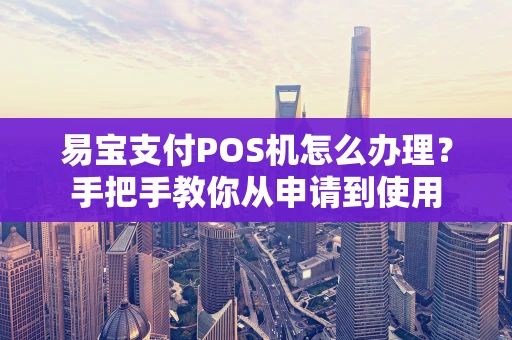易宝支付POS机怎么办理？手把手教你从申请到使用