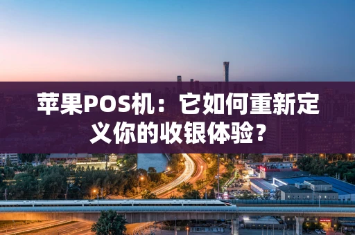 苹果POS机：它如何重新定义你的收银体验？