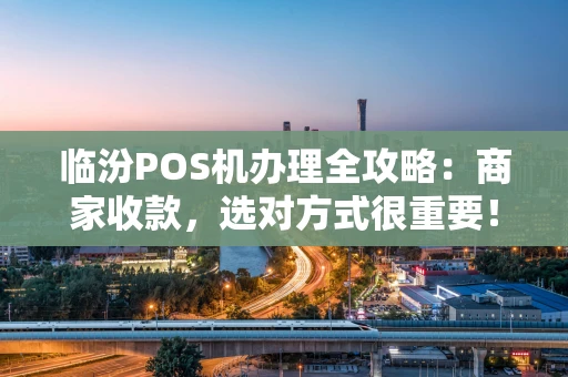 临汾POS机办理全攻略：商家收款，选对方式很重要！