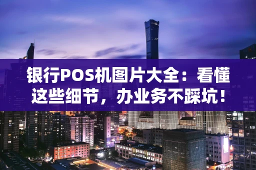 银行POS机图片大全：看懂这些细节，办业务不踩坑！