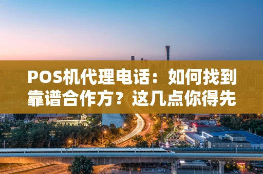 POS机代理电话：如何找到靠谱合作方？这几点你得先想清楚