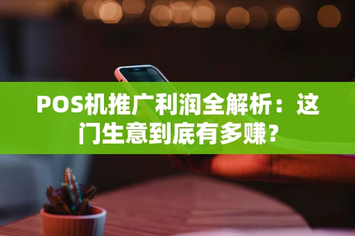 POS机推广利润全解析：这门生意到底有多赚？