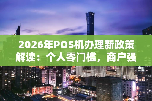 2026年POS机办理新政策解读：个人零门槛，商户强监管
