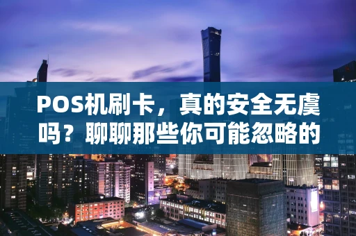 POS机刷卡，真的安全无虞吗？聊聊那些你可能忽略的风险